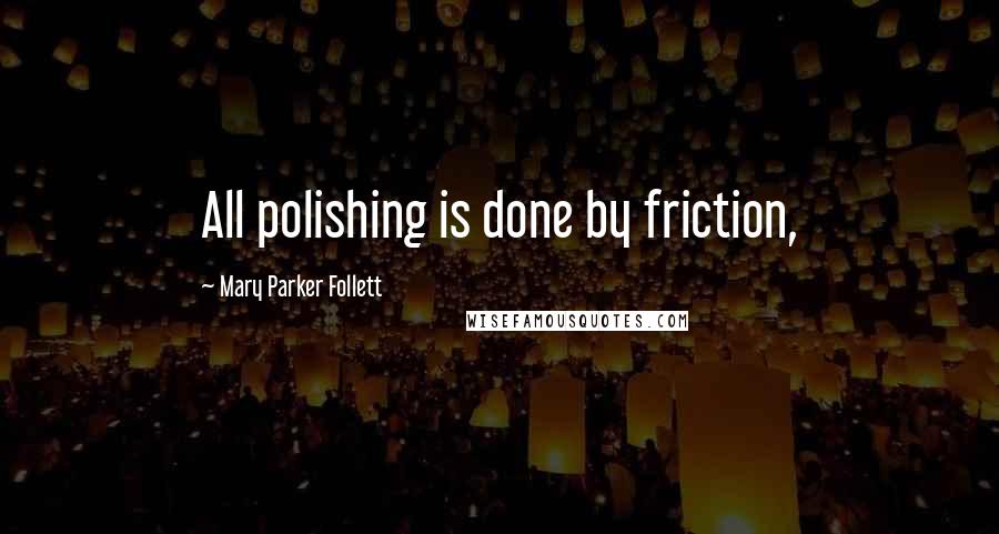 Mary Parker Follett Quotes: All polishing is done by friction,
