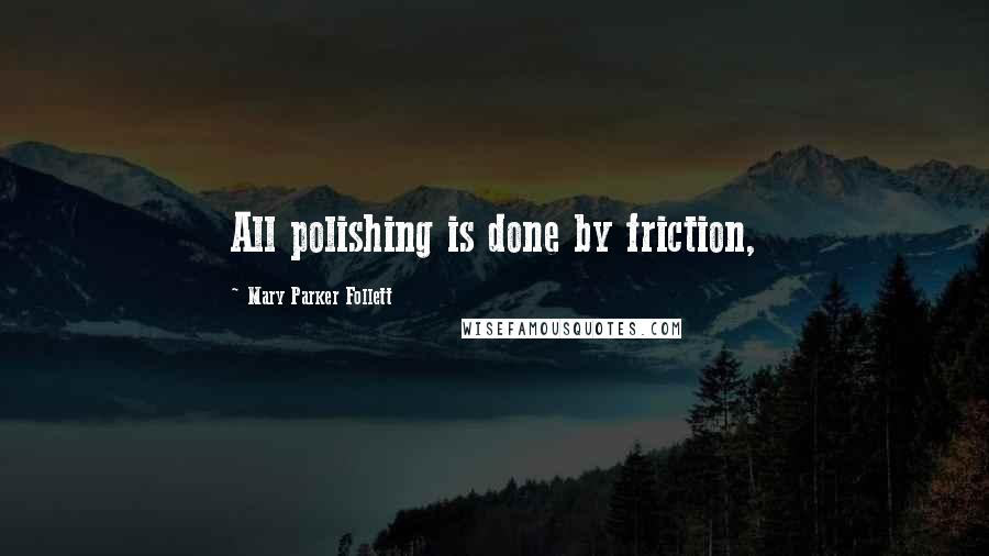 Mary Parker Follett Quotes: All polishing is done by friction,