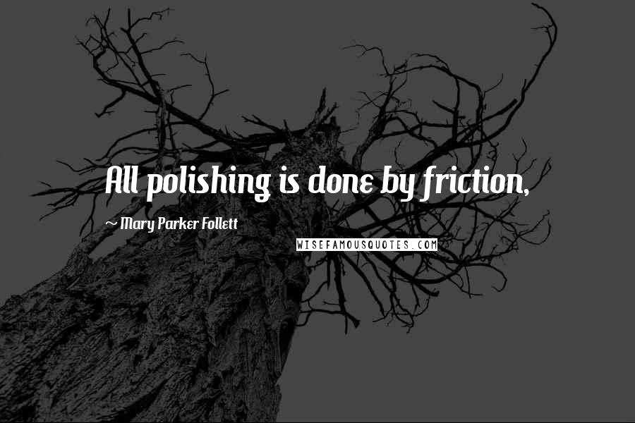 Mary Parker Follett Quotes: All polishing is done by friction,