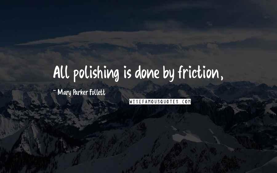 Mary Parker Follett Quotes: All polishing is done by friction,