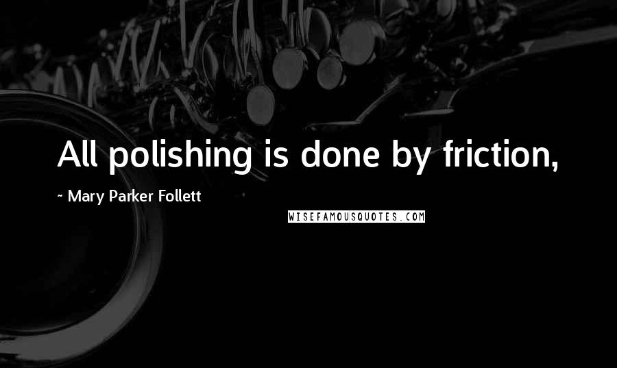 Mary Parker Follett Quotes: All polishing is done by friction,