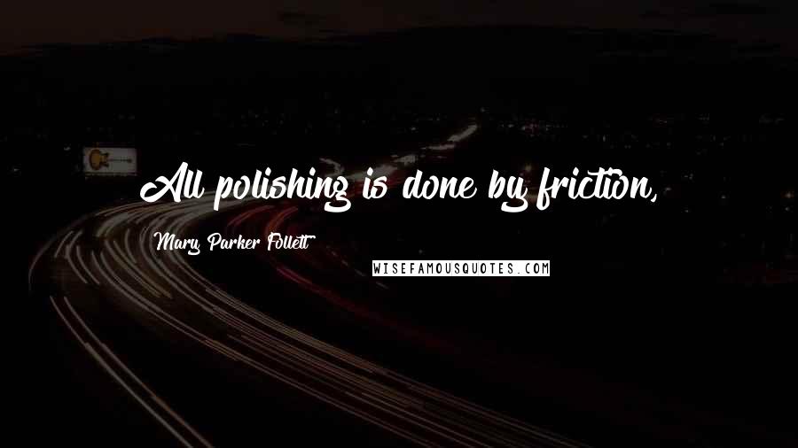 Mary Parker Follett Quotes: All polishing is done by friction,