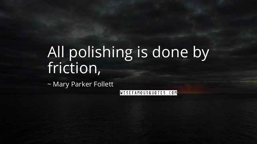 Mary Parker Follett Quotes: All polishing is done by friction,