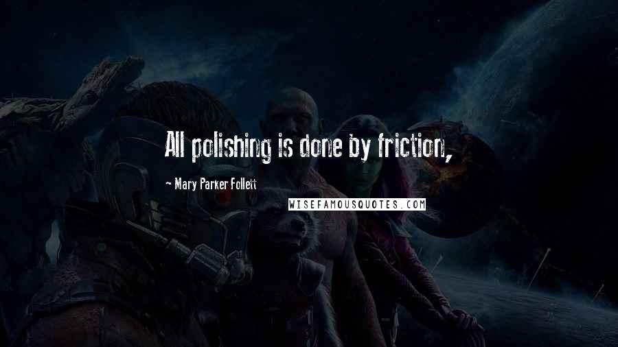 Mary Parker Follett Quotes: All polishing is done by friction,
