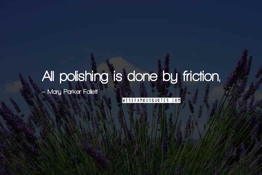 Mary Parker Follett Quotes: All polishing is done by friction,