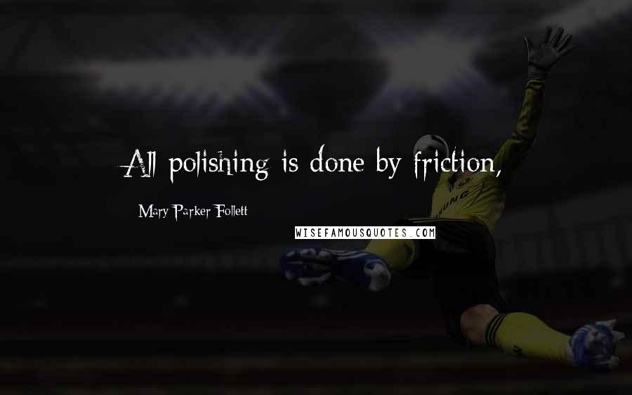 Mary Parker Follett Quotes: All polishing is done by friction,