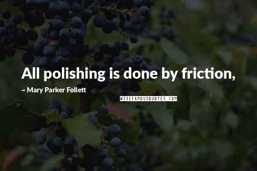 Mary Parker Follett Quotes: All polishing is done by friction,
