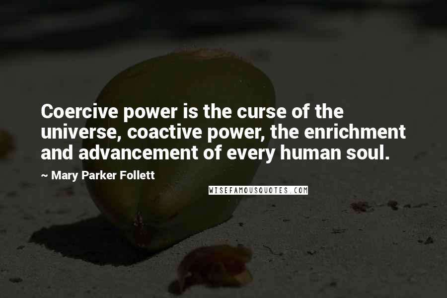 Mary Parker Follett Quotes: Coercive power is the curse of the universe, coactive power, the enrichment and advancement of every human soul.