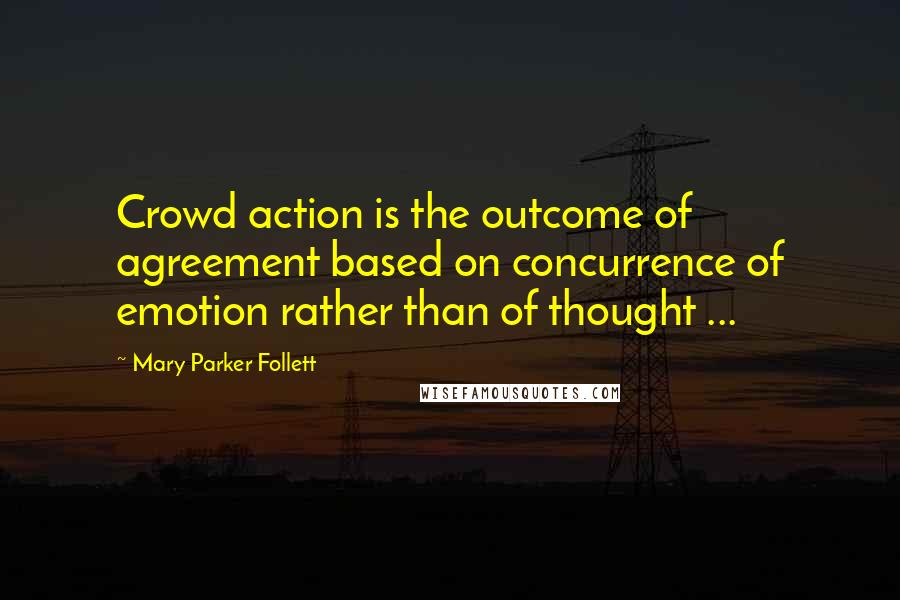 Mary Parker Follett Quotes: Crowd action is the outcome of agreement based on concurrence of emotion rather than of thought ...