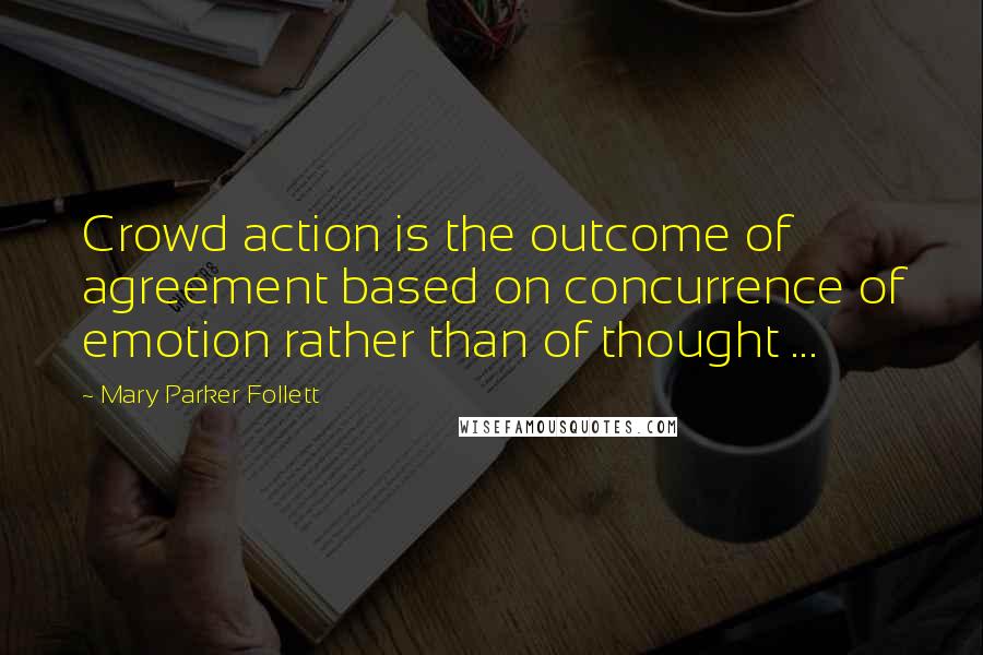 Mary Parker Follett Quotes: Crowd action is the outcome of agreement based on concurrence of emotion rather than of thought ...