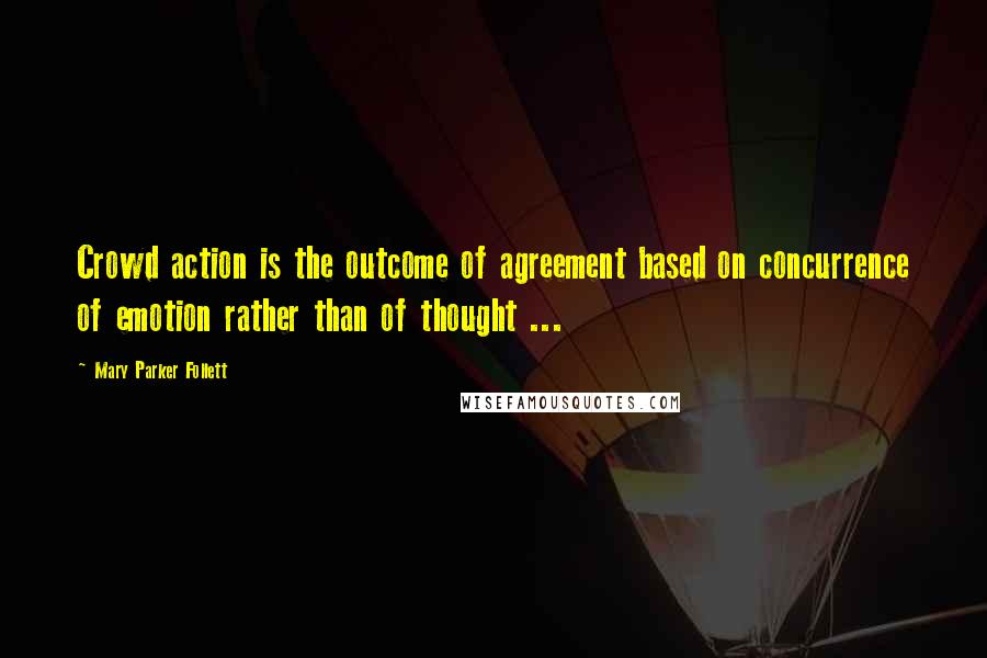 Mary Parker Follett Quotes: Crowd action is the outcome of agreement based on concurrence of emotion rather than of thought ...