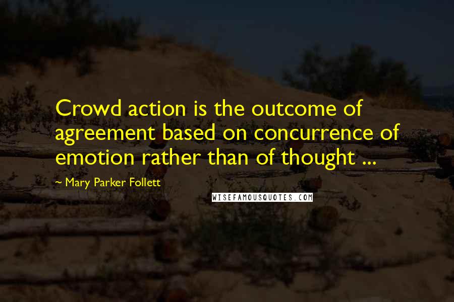 Mary Parker Follett Quotes: Crowd action is the outcome of agreement based on concurrence of emotion rather than of thought ...