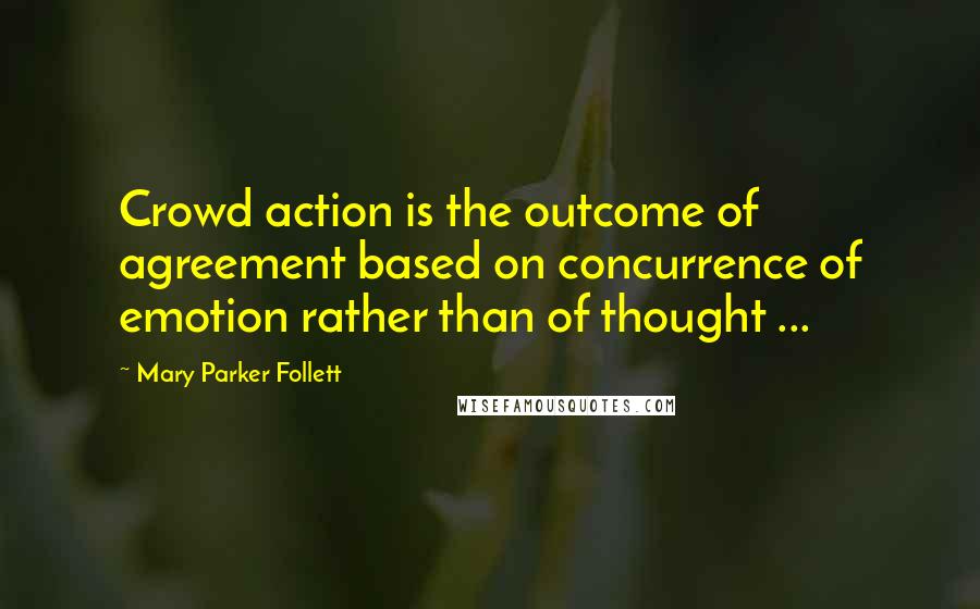 Mary Parker Follett Quotes: Crowd action is the outcome of agreement based on concurrence of emotion rather than of thought ...