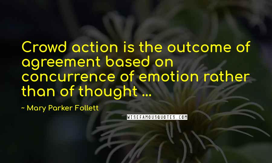 Mary Parker Follett Quotes: Crowd action is the outcome of agreement based on concurrence of emotion rather than of thought ...