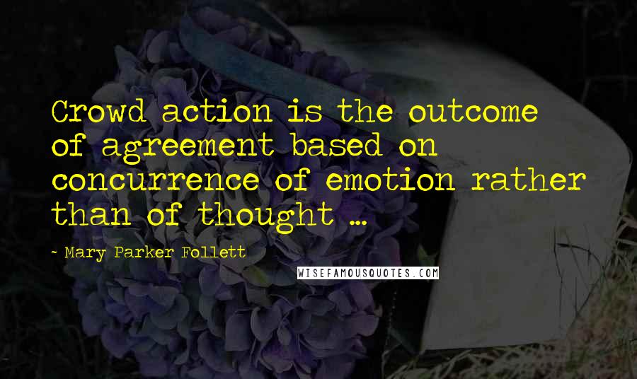 Mary Parker Follett Quotes: Crowd action is the outcome of agreement based on concurrence of emotion rather than of thought ...