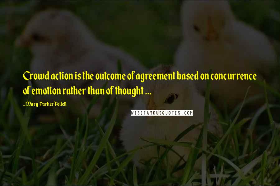 Mary Parker Follett Quotes: Crowd action is the outcome of agreement based on concurrence of emotion rather than of thought ...