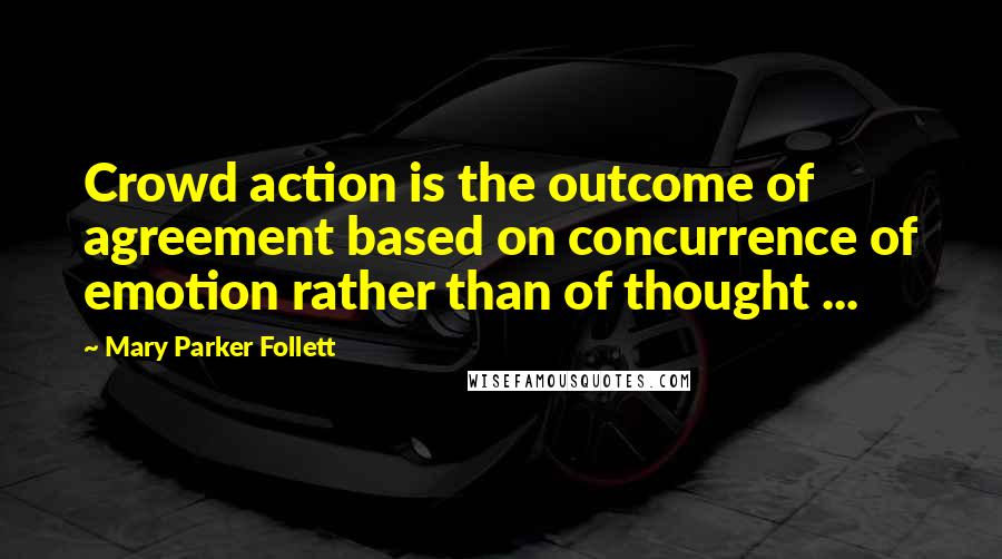 Mary Parker Follett Quotes: Crowd action is the outcome of agreement based on concurrence of emotion rather than of thought ...