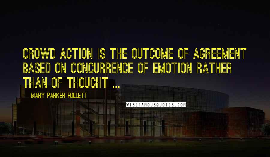 Mary Parker Follett Quotes: Crowd action is the outcome of agreement based on concurrence of emotion rather than of thought ...