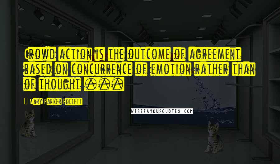 Mary Parker Follett Quotes: Crowd action is the outcome of agreement based on concurrence of emotion rather than of thought ...