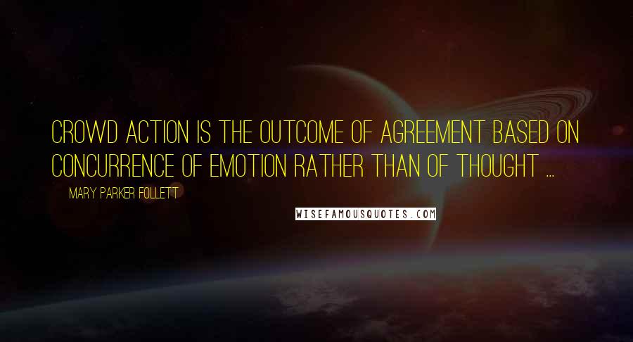 Mary Parker Follett Quotes: Crowd action is the outcome of agreement based on concurrence of emotion rather than of thought ...