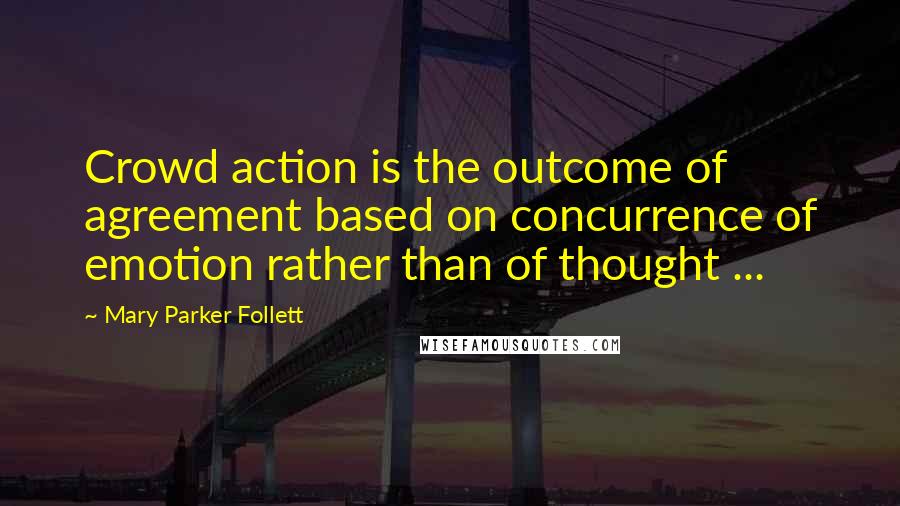 Mary Parker Follett Quotes: Crowd action is the outcome of agreement based on concurrence of emotion rather than of thought ...