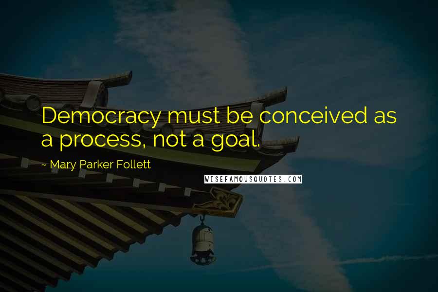 Mary Parker Follett Quotes: Democracy must be conceived as a process, not a goal.