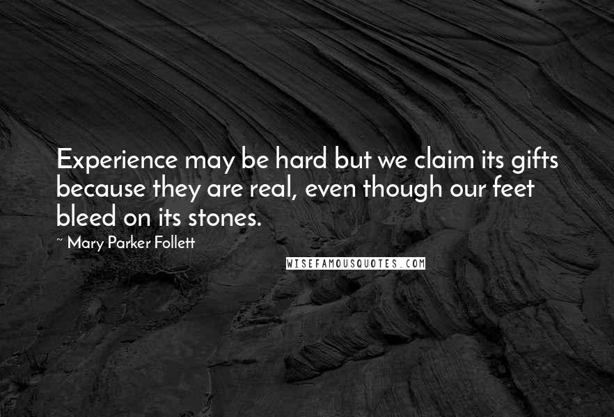 Mary Parker Follett Quotes: Experience may be hard but we claim its gifts because they are real, even though our feet bleed on its stones.