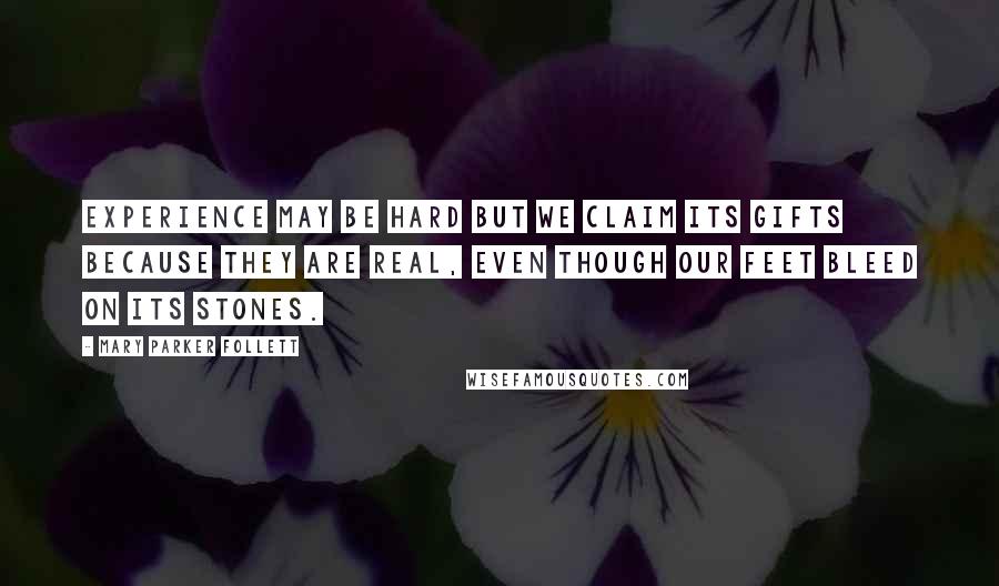 Mary Parker Follett Quotes: Experience may be hard but we claim its gifts because they are real, even though our feet bleed on its stones.