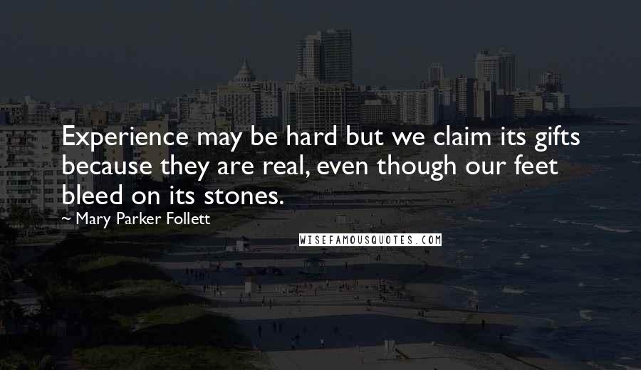 Mary Parker Follett Quotes: Experience may be hard but we claim its gifts because they are real, even though our feet bleed on its stones.
