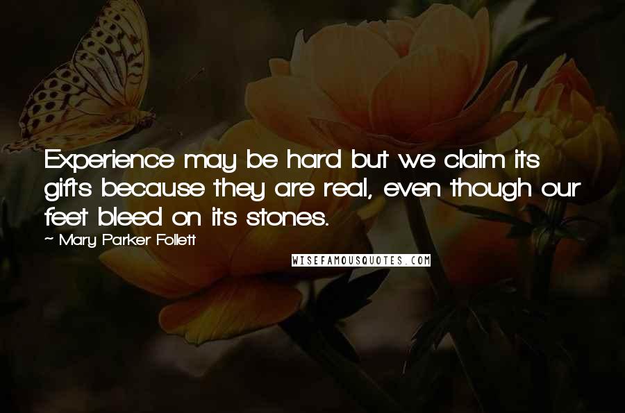 Mary Parker Follett Quotes: Experience may be hard but we claim its gifts because they are real, even though our feet bleed on its stones.