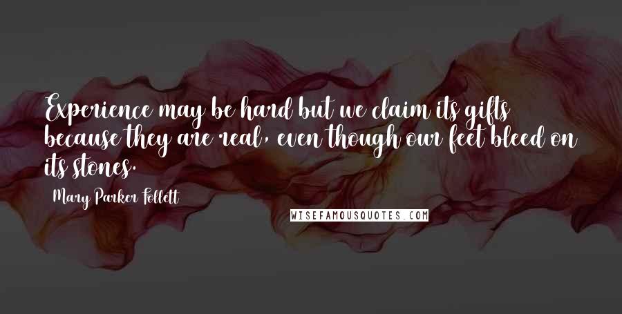 Mary Parker Follett Quotes: Experience may be hard but we claim its gifts because they are real, even though our feet bleed on its stones.