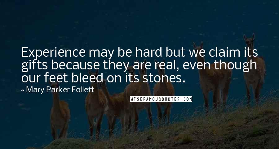 Mary Parker Follett Quotes: Experience may be hard but we claim its gifts because they are real, even though our feet bleed on its stones.