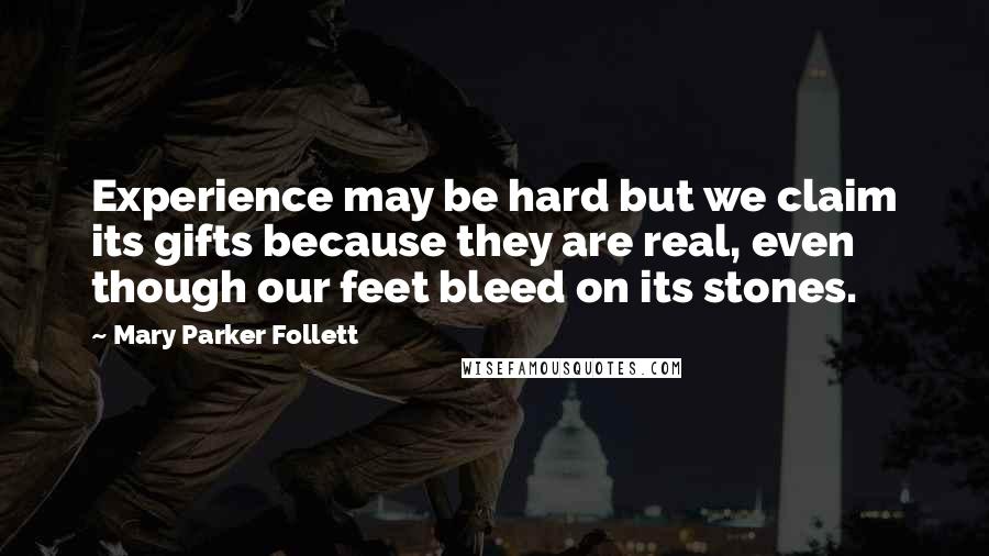 Mary Parker Follett Quotes: Experience may be hard but we claim its gifts because they are real, even though our feet bleed on its stones.