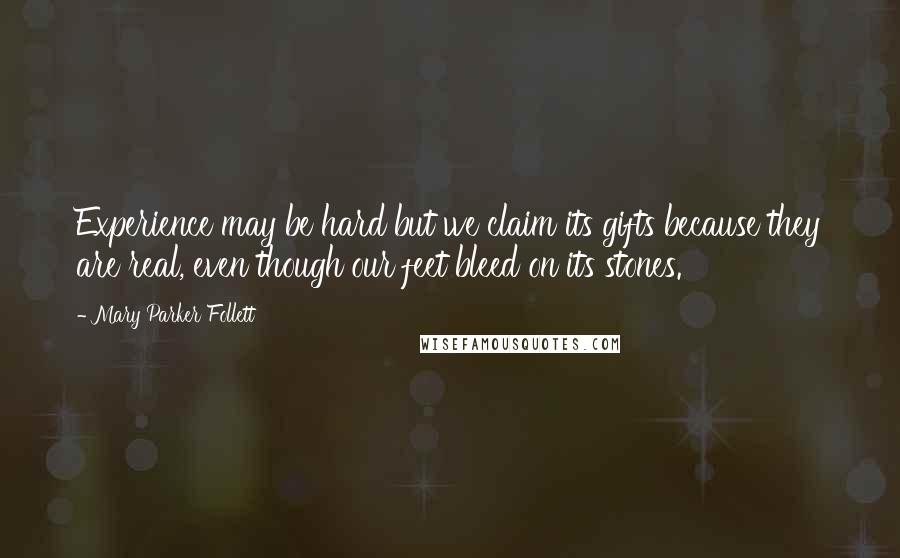 Mary Parker Follett Quotes: Experience may be hard but we claim its gifts because they are real, even though our feet bleed on its stones.