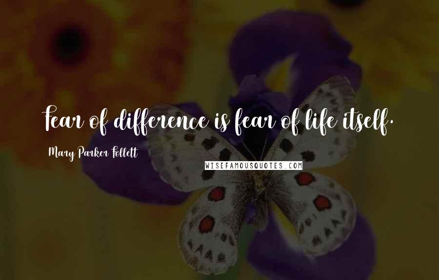 Mary Parker Follett Quotes: Fear of difference is fear of life itself.