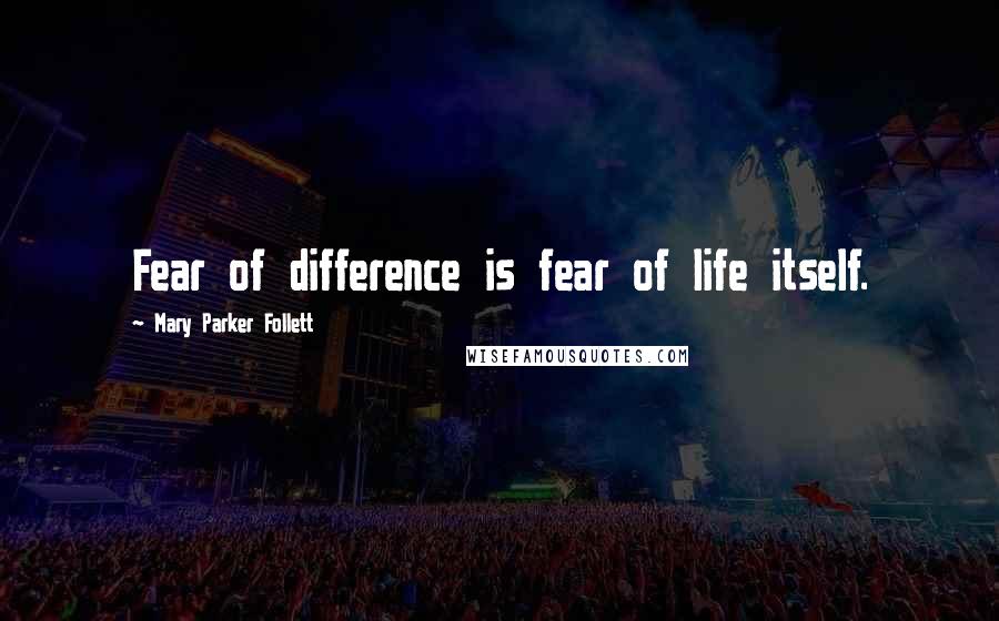 Mary Parker Follett Quotes: Fear of difference is fear of life itself.