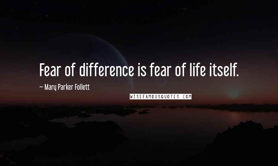 Mary Parker Follett Quotes: Fear of difference is fear of life itself.