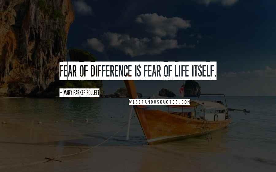 Mary Parker Follett Quotes: Fear of difference is fear of life itself.