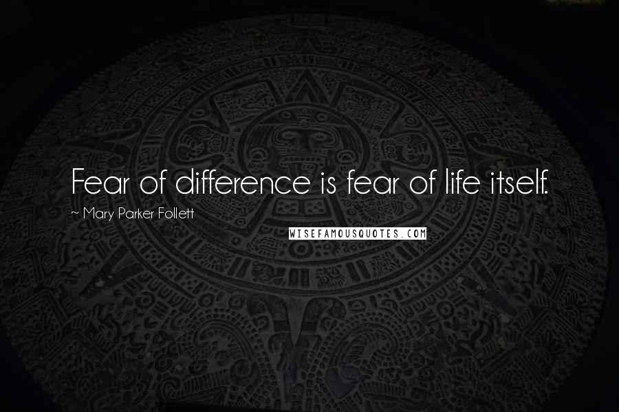 Mary Parker Follett Quotes: Fear of difference is fear of life itself.