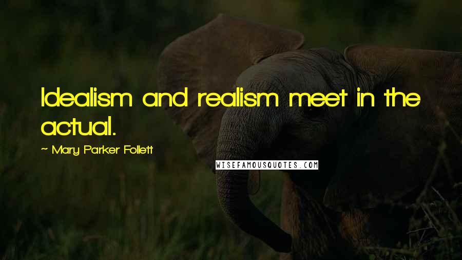 Mary Parker Follett Quotes: Idealism and realism meet in the actual.