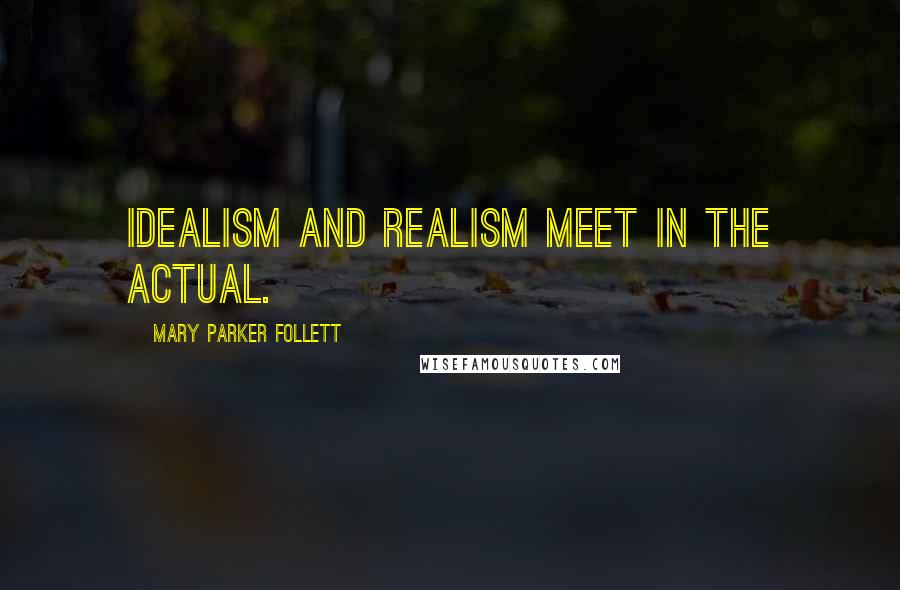 Mary Parker Follett Quotes: Idealism and realism meet in the actual.