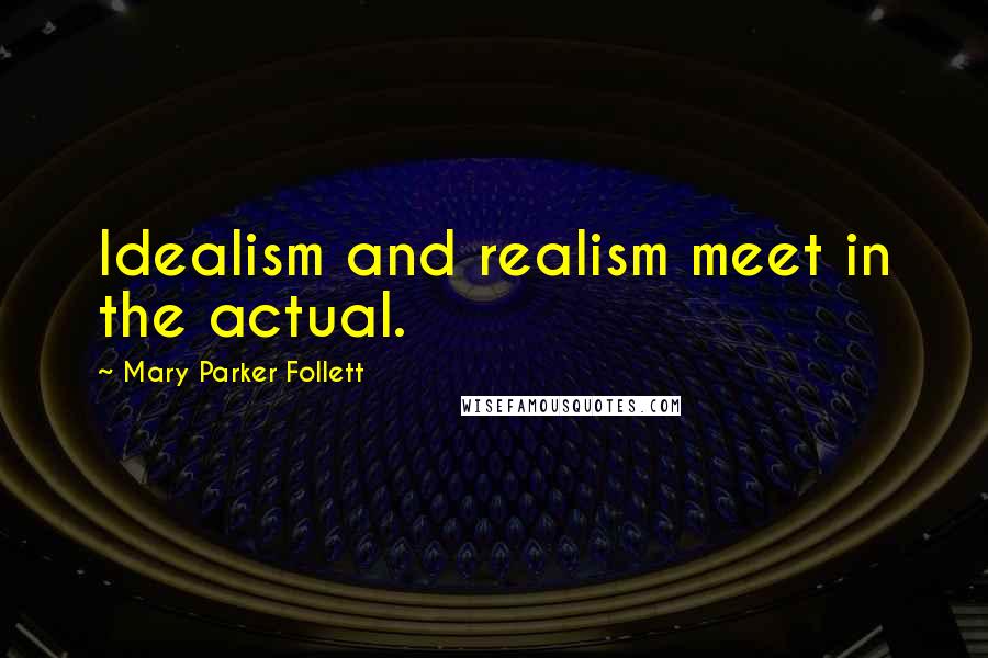 Mary Parker Follett Quotes: Idealism and realism meet in the actual.