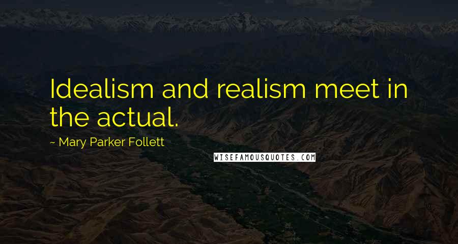 Mary Parker Follett Quotes: Idealism and realism meet in the actual.