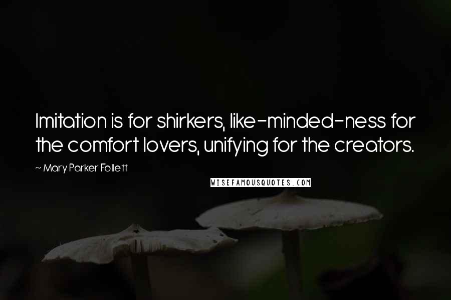 Mary Parker Follett Quotes: Imitation is for shirkers, like-minded-ness for the comfort lovers, unifying for the creators.