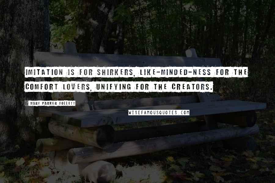 Mary Parker Follett Quotes: Imitation is for shirkers, like-minded-ness for the comfort lovers, unifying for the creators.