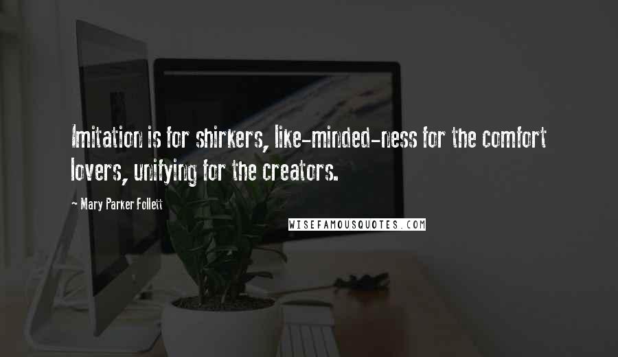 Mary Parker Follett Quotes: Imitation is for shirkers, like-minded-ness for the comfort lovers, unifying for the creators.