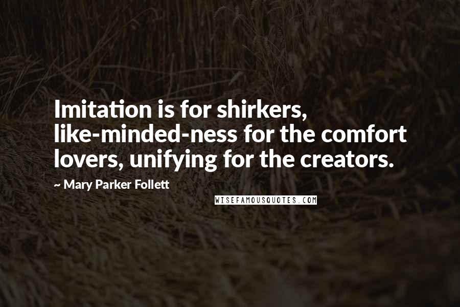 Mary Parker Follett Quotes: Imitation is for shirkers, like-minded-ness for the comfort lovers, unifying for the creators.