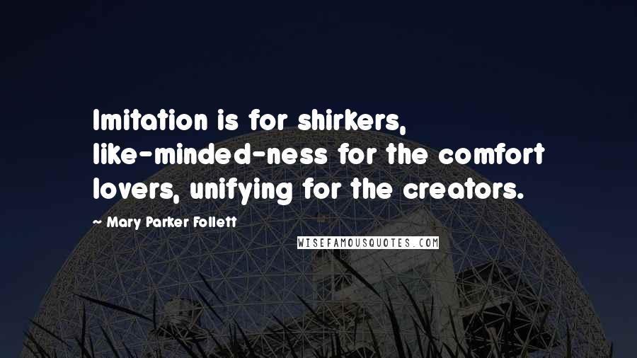 Mary Parker Follett Quotes: Imitation is for shirkers, like-minded-ness for the comfort lovers, unifying for the creators.