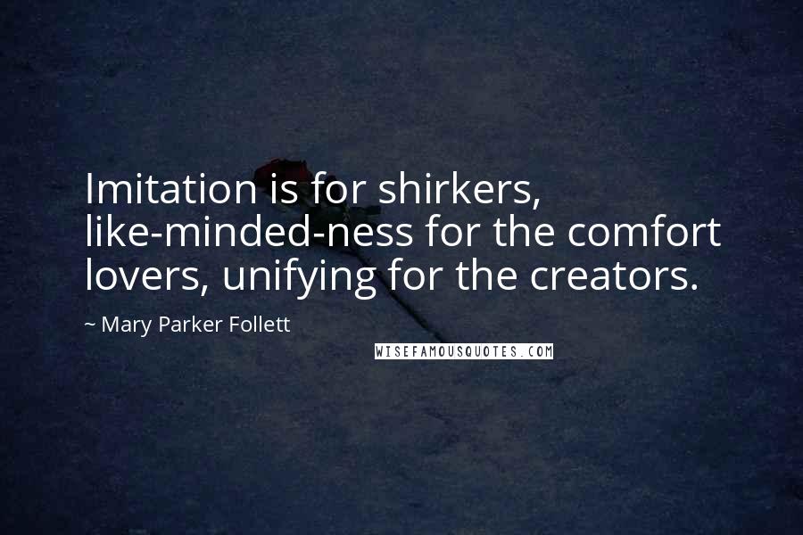 Mary Parker Follett Quotes: Imitation is for shirkers, like-minded-ness for the comfort lovers, unifying for the creators.