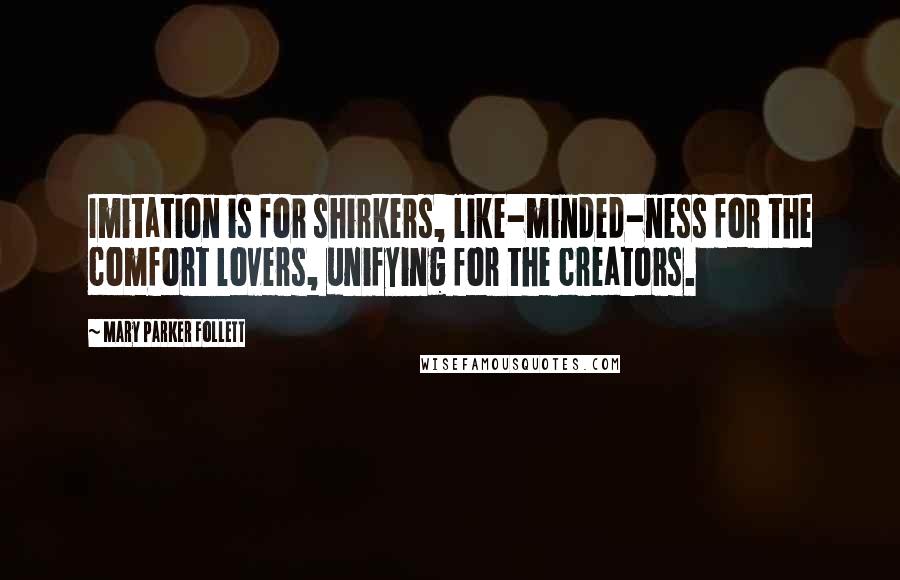 Mary Parker Follett Quotes: Imitation is for shirkers, like-minded-ness for the comfort lovers, unifying for the creators.